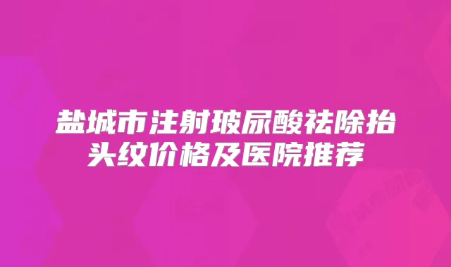 盐城市注射玻尿酸祛除抬头纹价格及医院推荐