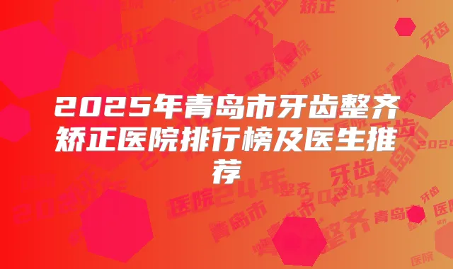 2025年青岛市牙齿整齐矫正医院排行榜及医生推荐