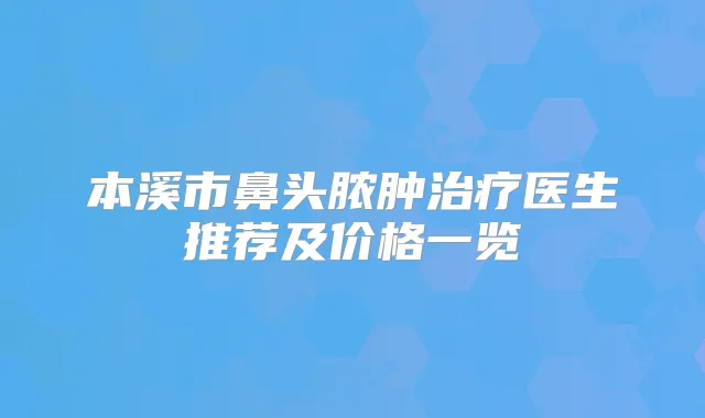 本溪市鼻头脓肿医生推荐及价格一览