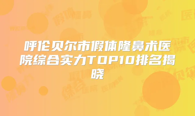 呼伦贝尔市假体隆鼻术医院综合实力TOP10排名揭晓
