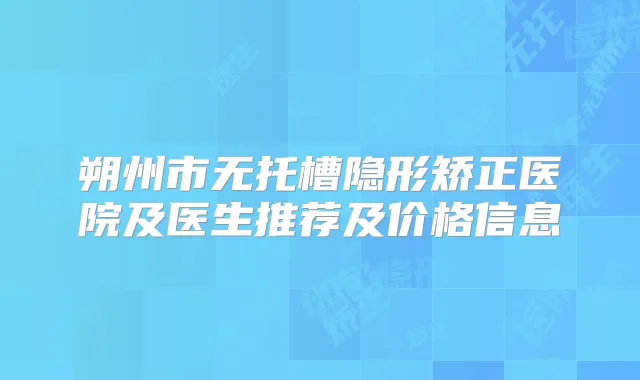 朔州市无托槽隐形矫正医院及医生推荐及价格信息