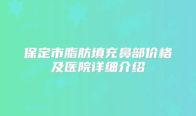 保定市脂肪填充鼻部价格及医院详细介绍