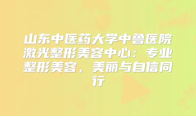 山东中医药大学中鲁医院激光整形美容中心：专业整形美容，美丽与自信同行