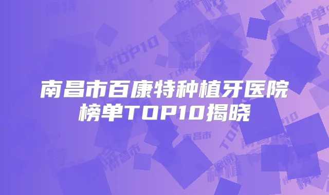 南昌市百康特种植牙医院榜单TOP10揭晓