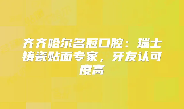 齐齐哈尔名冠口腔：瑞士铸瓷贴面专家，牙友认可度高