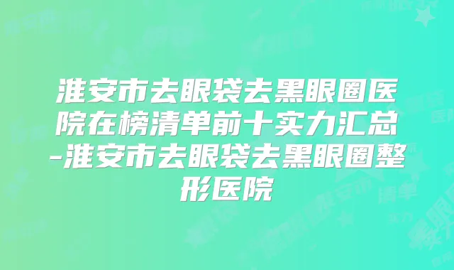 淮安市去眼袋去黑眼圈医院在榜清单前十实力汇总-淮安市去眼袋去黑眼圈整形医院