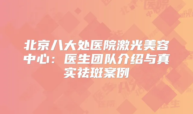 北京八大处医院激光美容中心：医生团队介绍与真实祛斑案例