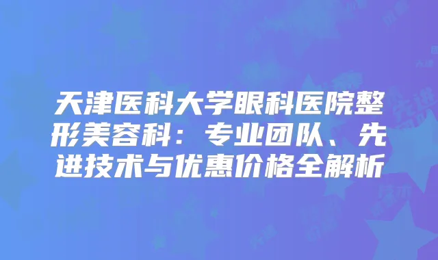 天津医科大学眼科医院整形美容科:专业团队、先进技术与优惠价格全解析