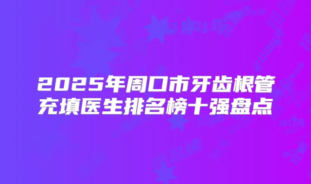 2025年周口市牙齿根管充填医生排名榜十强盘点