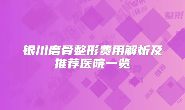 银川磨骨整形费用解析及推荐医院一览