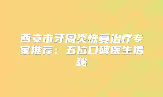 西安市牙周炎恢复专家推荐：五位口碑医生揭秘