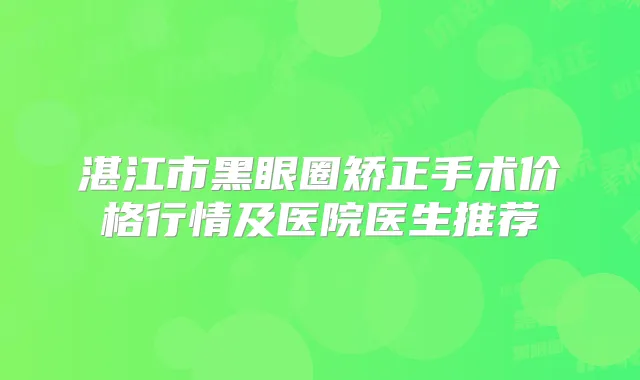 湛江市黑眼圈矫正手术价格行情及医院医生推荐