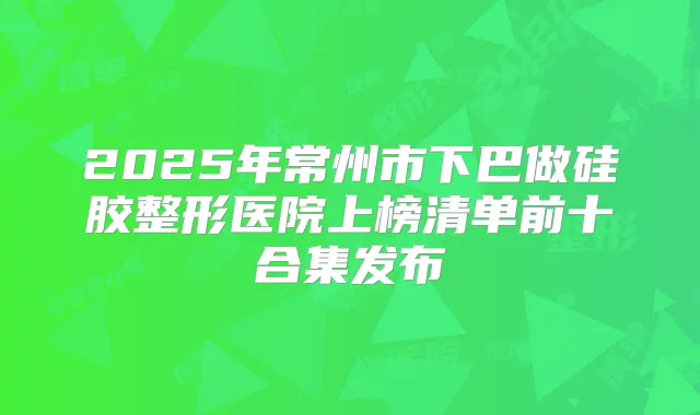 2025年常州市下巴做硅胶整形医院上榜清单前十合集发布