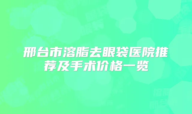 邢台市溶脂去眼袋医院推荐及手术价格一览