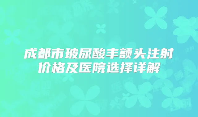 成都市玻尿酸丰额头注射价格及医院选择详解