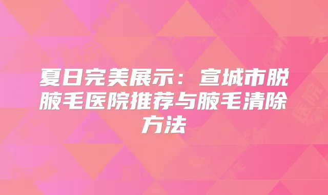 夏日展示:宣城市脱腋毛医院推荐与腋毛清除方法