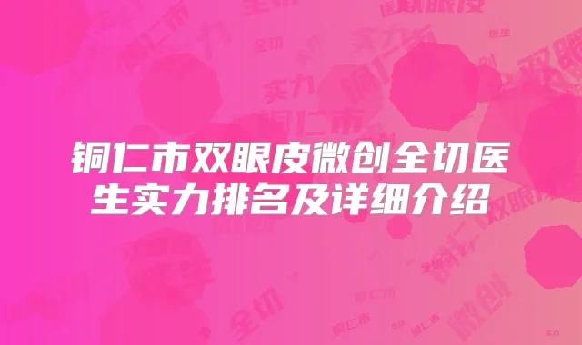 铜仁市双眼皮微创全切医生实力排名及详细介绍