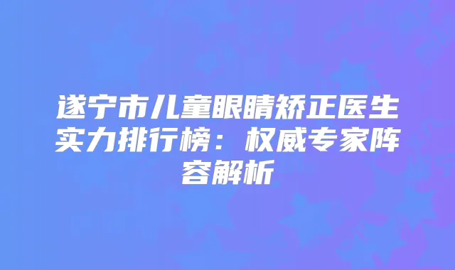 遂宁市儿童眼睛矫正医生实力排行榜：专家阵容解析