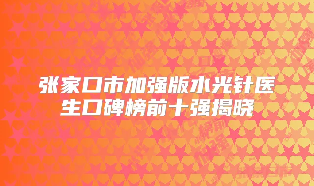 张家口市加强版水光针医生口碑榜前十强揭晓