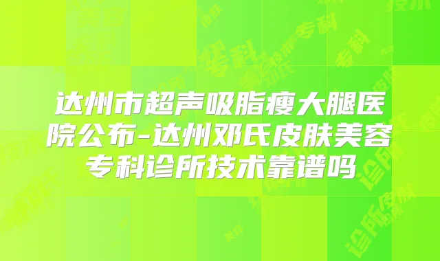 达州市超声吸脂瘦大腿医院公布-达州邓氏皮肤美容专科诊所技术靠谱吗