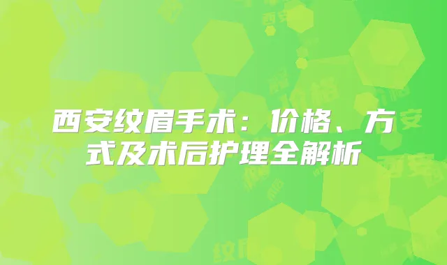 西安纹眉手术：价格、方式及术后护理全解析