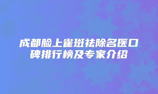 成都脸上雀斑祛除名医口碑排行榜及专家介绍