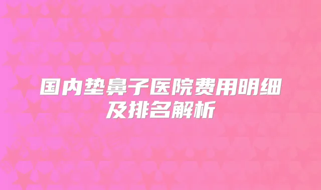 国内垫鼻子医院费用明细及排名解析