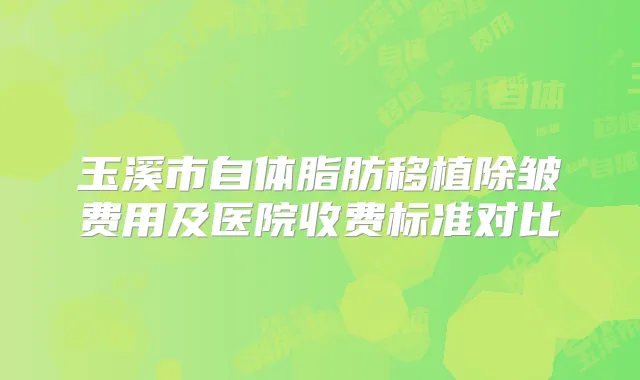 玉溪市自体脂肪移植除皱费用及医院收费标准对比
