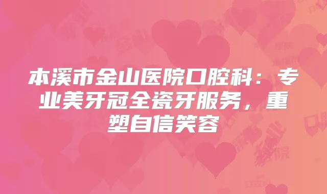本溪市金山医院口腔科:专业美牙冠全瓷牙服务,重塑自信笑容