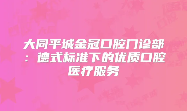 大同平城金冠口腔门诊部：德式标准下的优质口腔医疗服务