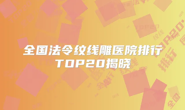 全国法令纹线雕医院排行TOP20揭晓
