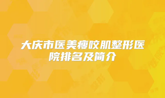 大庆市医美瘦咬肌整形医院排名及简介