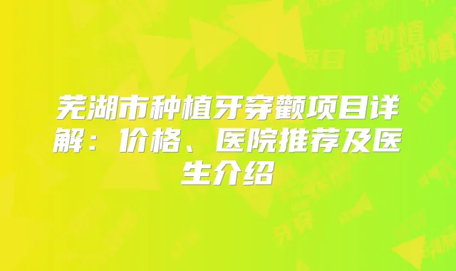 芜湖市种植牙穿颧项目详解：价格、医院推荐及医生介绍