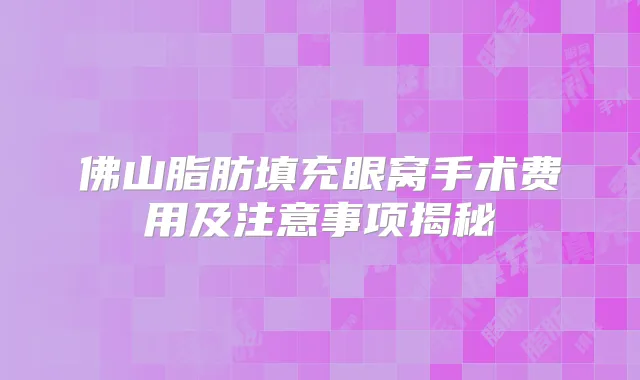 佛山脂肪填充眼窝手术费用及注意事项揭秘