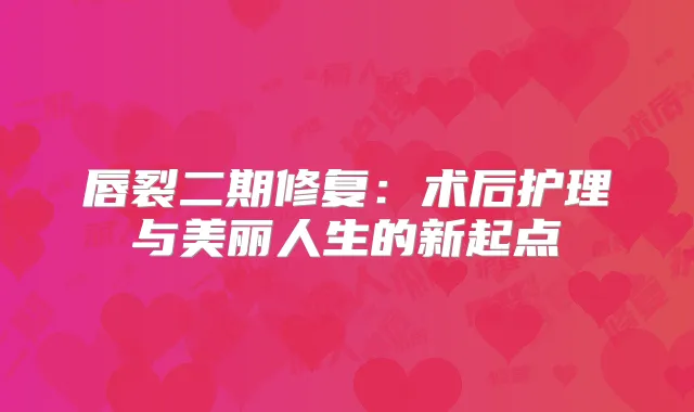 唇裂二期修复:术后护理与美丽人生的新起点