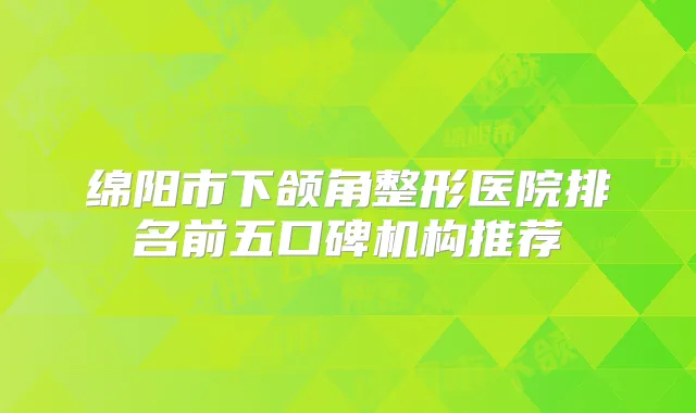 绵阳市下颌角整形医院排名前五口碑机构推荐