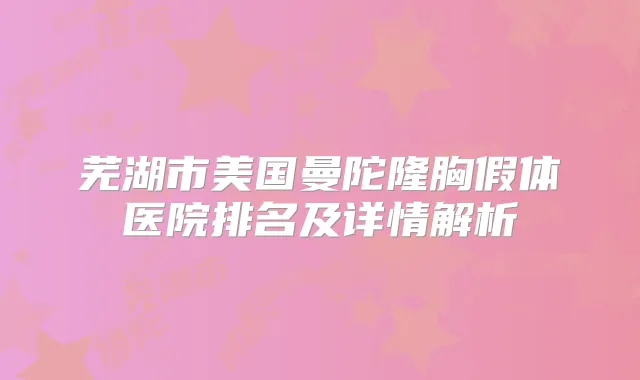 芜湖市美国曼陀隆胸假体医院排名及详情解析