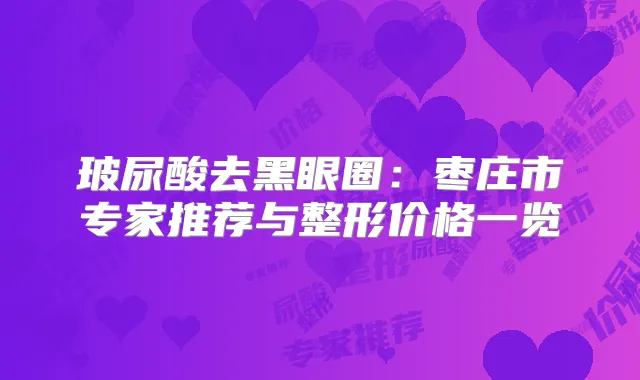 玻尿酸去黑眼圈:枣庄市专家推荐与整形价格一览