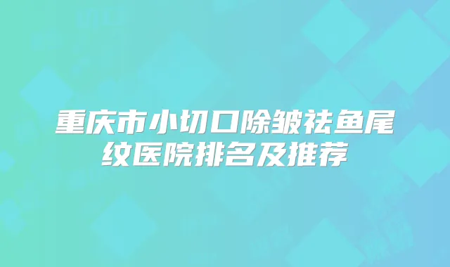 重庆市小切口除皱祛鱼尾纹医院排名及推荐