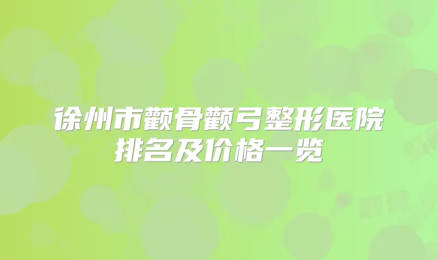 徐州市颧骨颧弓整形医院排名及价格一览