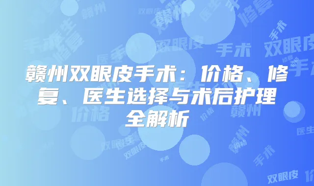 赣州双眼皮手术：价格、修复、医生选择与术后护理全解析