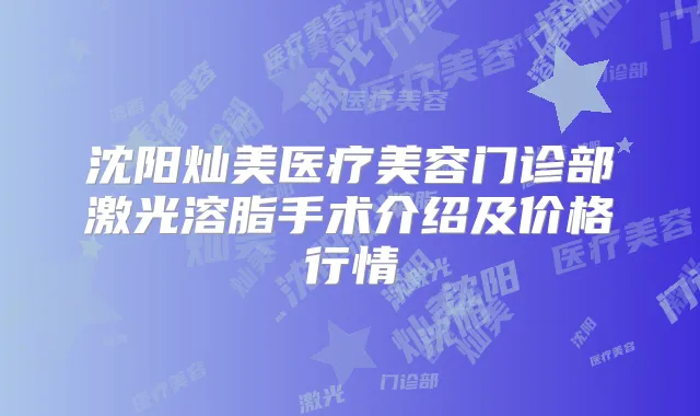沈阳灿美医疗美容门诊部激光溶脂手术介绍及价格行情