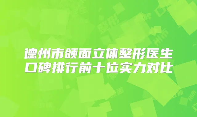 德州市颌面立体整形医生口碑排行前十位实力对比