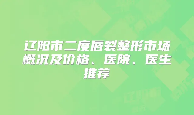 辽阳市二度唇裂整形市场概况及价格、医院、医生推荐