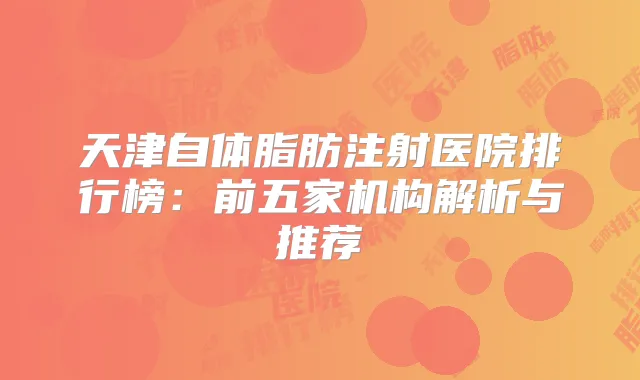 天津自体脂肪注射医院排行榜:前五家机构解析与推荐