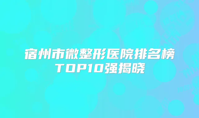 宿州市微整形医院排名榜TOP10强揭晓