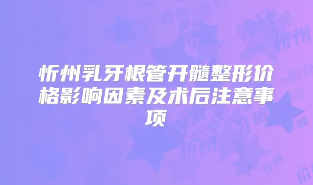 忻州乳牙根管开髓整形价格影响因素及术后注意事项