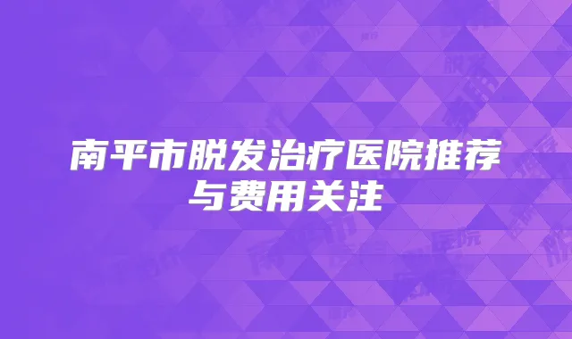 南平市脱发医院推荐与费用关注