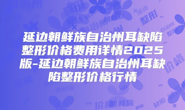 延边朝鲜族自治州耳缺陷整形价格费用详情2025版-延边朝鲜族自治州耳缺陷整形价格行情