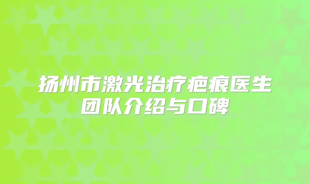 扬州市激光疤痕医生团队介绍与口碑